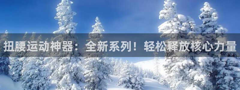 tp官方正版app集团官网首页:扭腰运动神器:全新系列!轻松